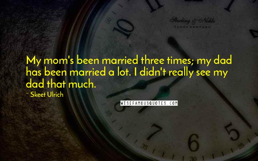 Skeet Ulrich Quotes: My mom's been married three times; my dad has been married a lot. I didn't really see my dad that much.