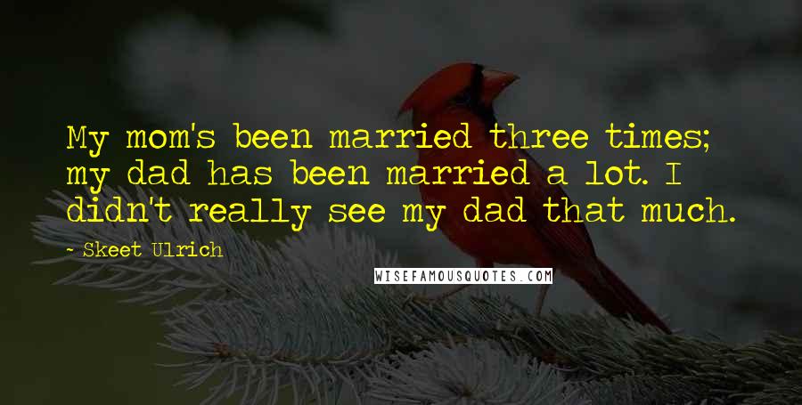 Skeet Ulrich Quotes: My mom's been married three times; my dad has been married a lot. I didn't really see my dad that much.