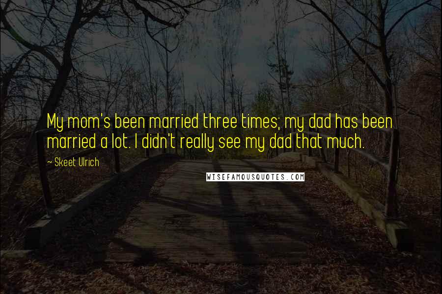 Skeet Ulrich Quotes: My mom's been married three times; my dad has been married a lot. I didn't really see my dad that much.