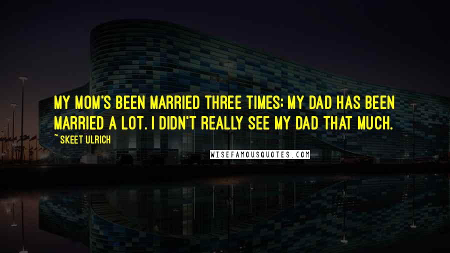 Skeet Ulrich Quotes: My mom's been married three times; my dad has been married a lot. I didn't really see my dad that much.