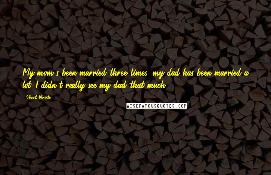 Skeet Ulrich Quotes: My mom's been married three times; my dad has been married a lot. I didn't really see my dad that much.