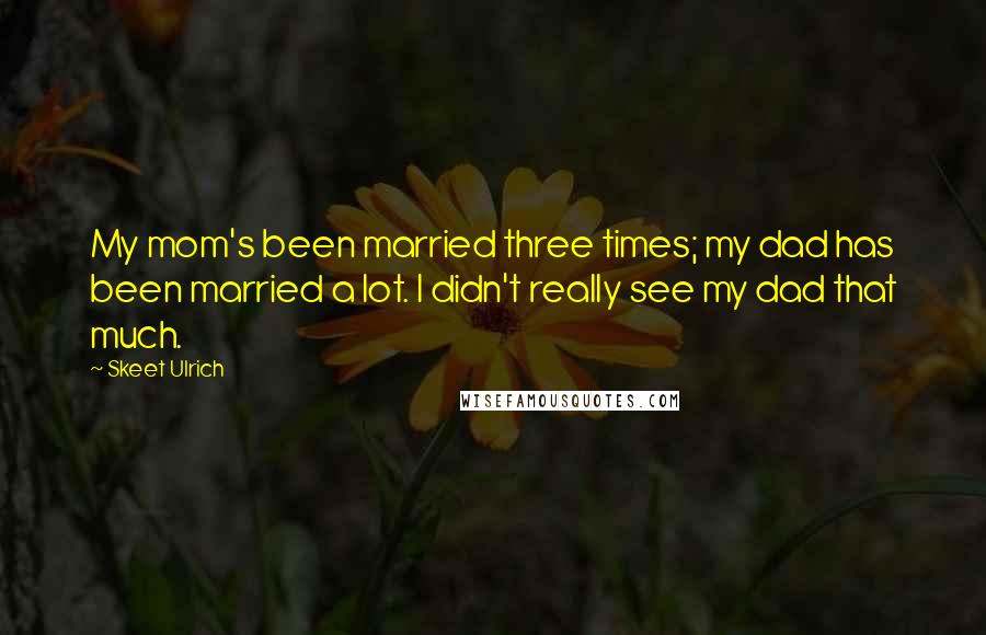 Skeet Ulrich Quotes: My mom's been married three times; my dad has been married a lot. I didn't really see my dad that much.