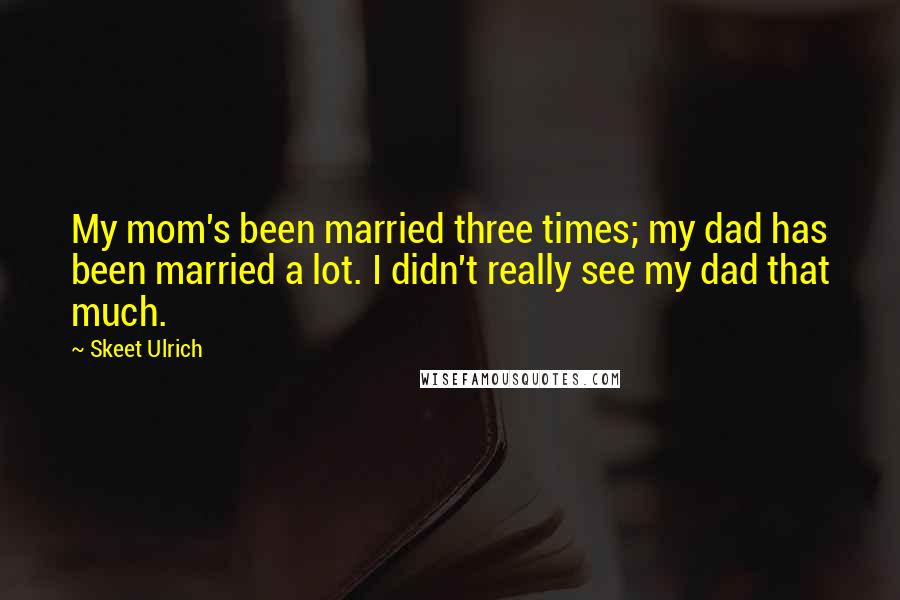 Skeet Ulrich Quotes: My mom's been married three times; my dad has been married a lot. I didn't really see my dad that much.