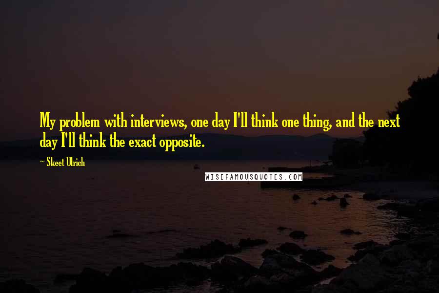 Skeet Ulrich Quotes: My problem with interviews, one day I'll think one thing, and the next day I'll think the exact opposite.