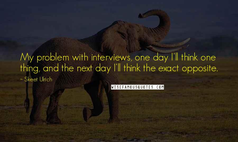 Skeet Ulrich Quotes: My problem with interviews, one day I'll think one thing, and the next day I'll think the exact opposite.