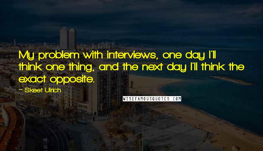 Skeet Ulrich Quotes: My problem with interviews, one day I'll think one thing, and the next day I'll think the exact opposite.