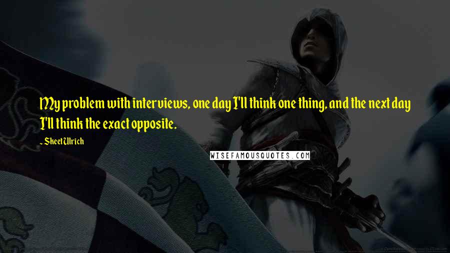 Skeet Ulrich Quotes: My problem with interviews, one day I'll think one thing, and the next day I'll think the exact opposite.