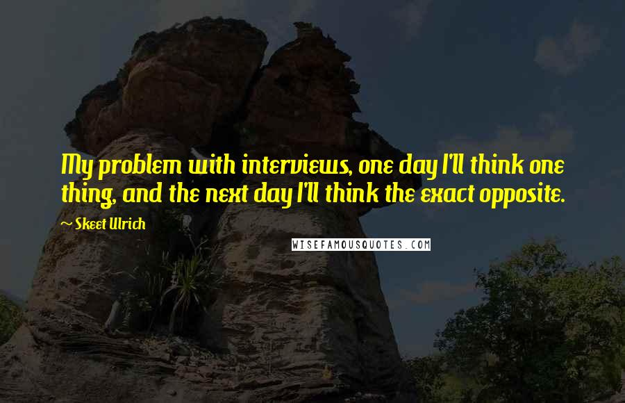 Skeet Ulrich Quotes: My problem with interviews, one day I'll think one thing, and the next day I'll think the exact opposite.