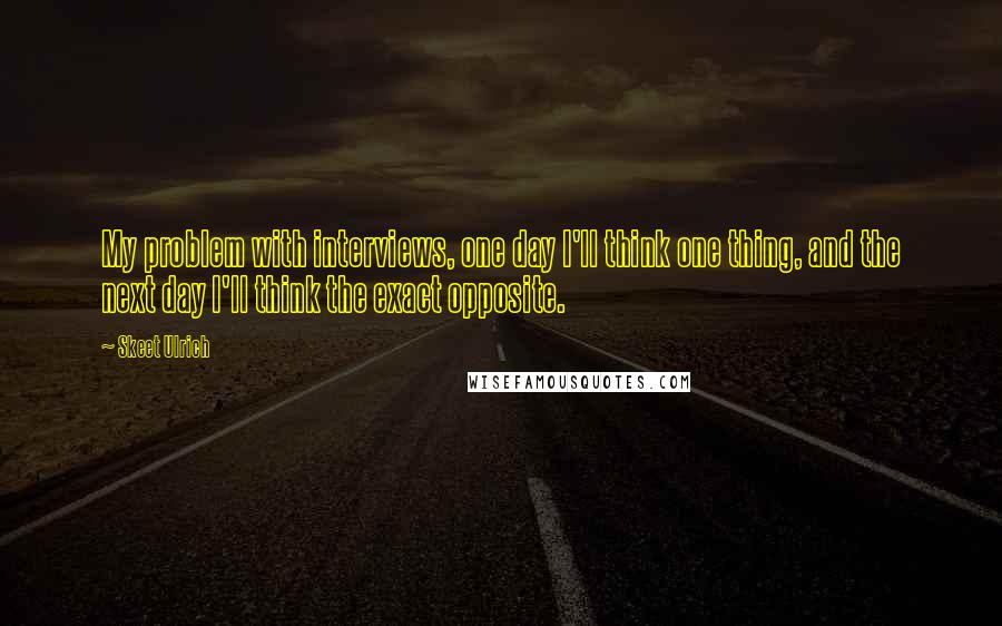 Skeet Ulrich Quotes: My problem with interviews, one day I'll think one thing, and the next day I'll think the exact opposite.