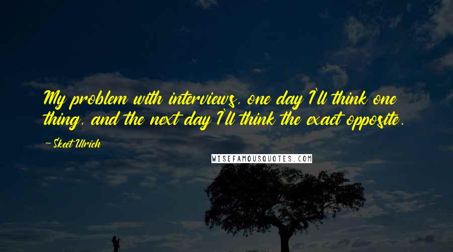 Skeet Ulrich Quotes: My problem with interviews, one day I'll think one thing, and the next day I'll think the exact opposite.