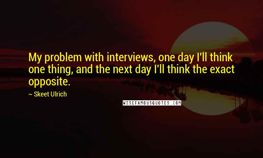 Skeet Ulrich Quotes: My problem with interviews, one day I'll think one thing, and the next day I'll think the exact opposite.