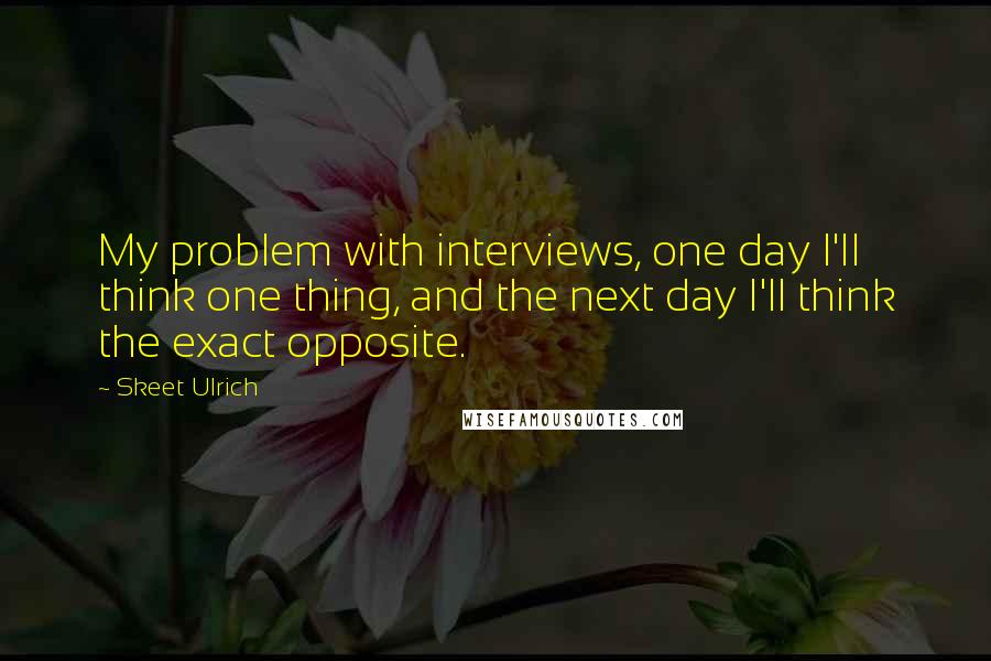 Skeet Ulrich Quotes: My problem with interviews, one day I'll think one thing, and the next day I'll think the exact opposite.