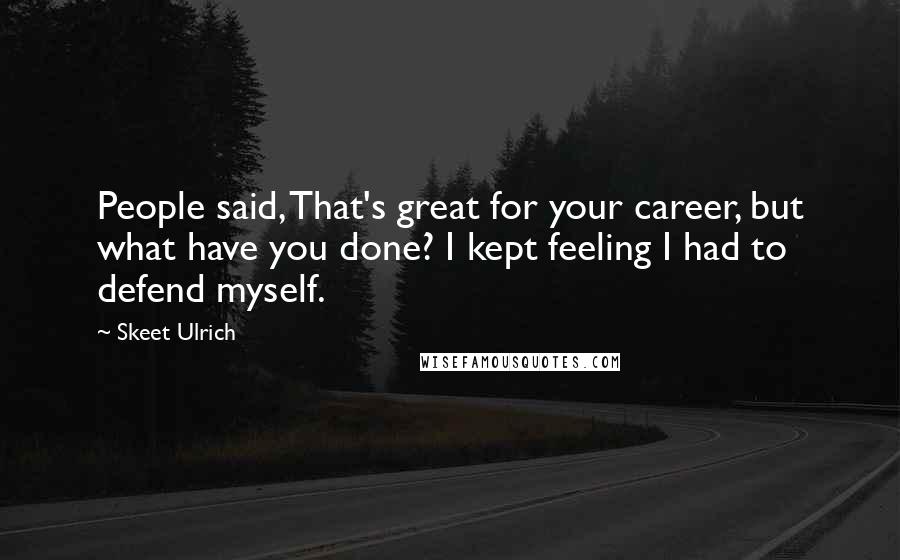 Skeet Ulrich Quotes: People said, That's great for your career, but what have you done? I kept feeling I had to defend myself.