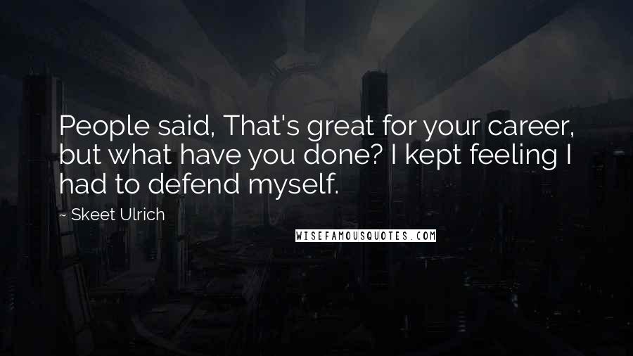 Skeet Ulrich Quotes: People said, That's great for your career, but what have you done? I kept feeling I had to defend myself.
