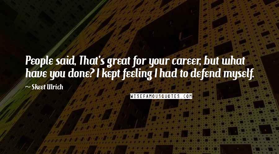 Skeet Ulrich Quotes: People said, That's great for your career, but what have you done? I kept feeling I had to defend myself.
