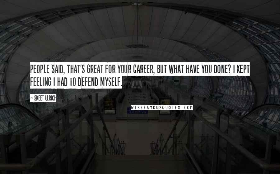 Skeet Ulrich Quotes: People said, That's great for your career, but what have you done? I kept feeling I had to defend myself.