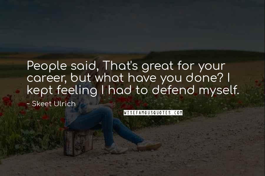 Skeet Ulrich Quotes: People said, That's great for your career, but what have you done? I kept feeling I had to defend myself.