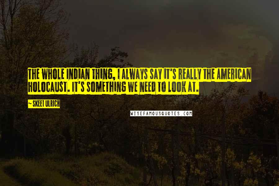 Skeet Ulrich Quotes: The whole Indian thing, I always say it's really the American holocaust. It's something we need to look at.