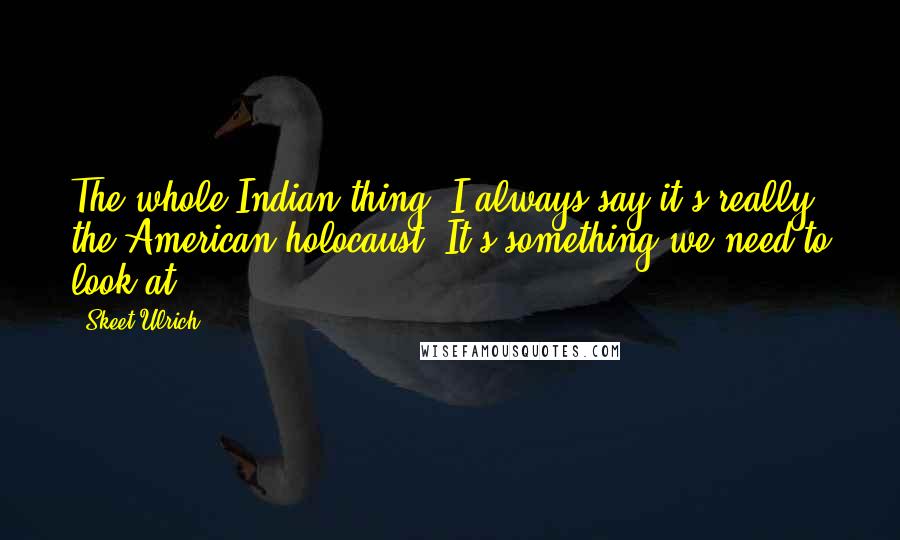 Skeet Ulrich Quotes: The whole Indian thing, I always say it's really the American holocaust. It's something we need to look at.