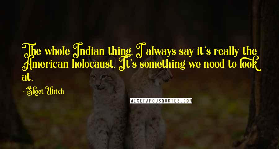 Skeet Ulrich Quotes: The whole Indian thing, I always say it's really the American holocaust. It's something we need to look at.