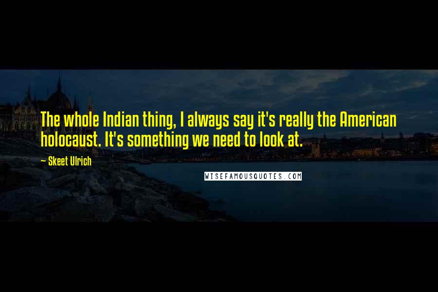 Skeet Ulrich Quotes: The whole Indian thing, I always say it's really the American holocaust. It's something we need to look at.