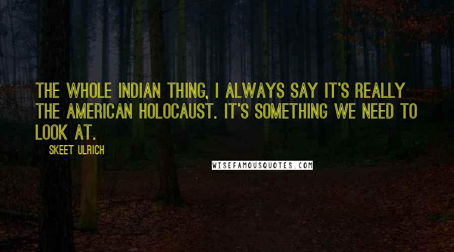 Skeet Ulrich Quotes: The whole Indian thing, I always say it's really the American holocaust. It's something we need to look at.