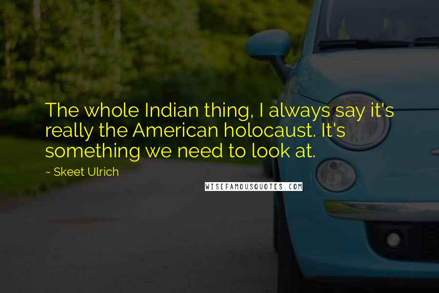 Skeet Ulrich Quotes: The whole Indian thing, I always say it's really the American holocaust. It's something we need to look at.