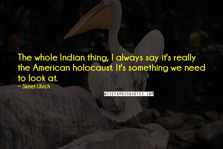 Skeet Ulrich Quotes: The whole Indian thing, I always say it's really the American holocaust. It's something we need to look at.