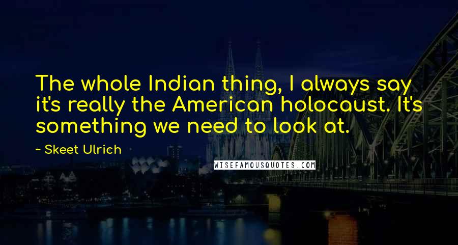 Skeet Ulrich Quotes: The whole Indian thing, I always say it's really the American holocaust. It's something we need to look at.