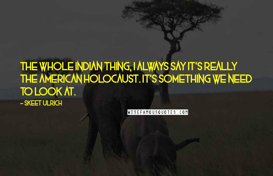 Skeet Ulrich Quotes: The whole Indian thing, I always say it's really the American holocaust. It's something we need to look at.