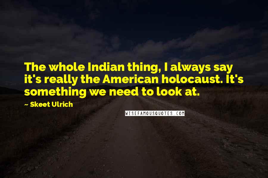 Skeet Ulrich Quotes: The whole Indian thing, I always say it's really the American holocaust. It's something we need to look at.