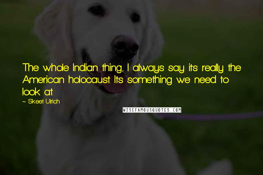 Skeet Ulrich Quotes: The whole Indian thing, I always say it's really the American holocaust. It's something we need to look at.