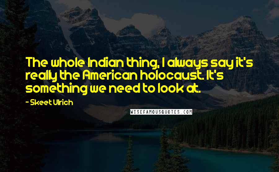 Skeet Ulrich Quotes: The whole Indian thing, I always say it's really the American holocaust. It's something we need to look at.