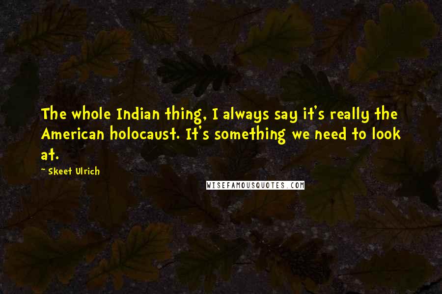 Skeet Ulrich Quotes: The whole Indian thing, I always say it's really the American holocaust. It's something we need to look at.