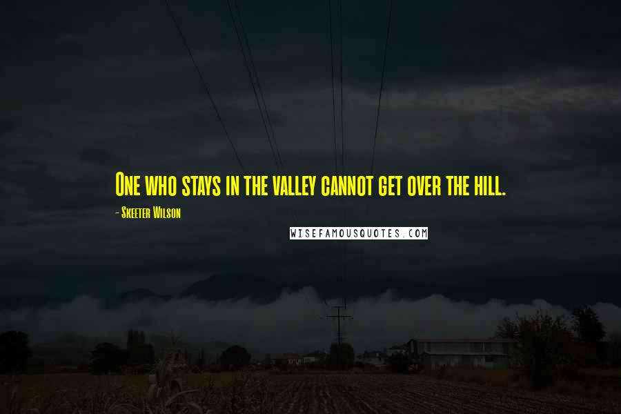 Skeeter Wilson Quotes: One who stays in the valley cannot get over the hill.