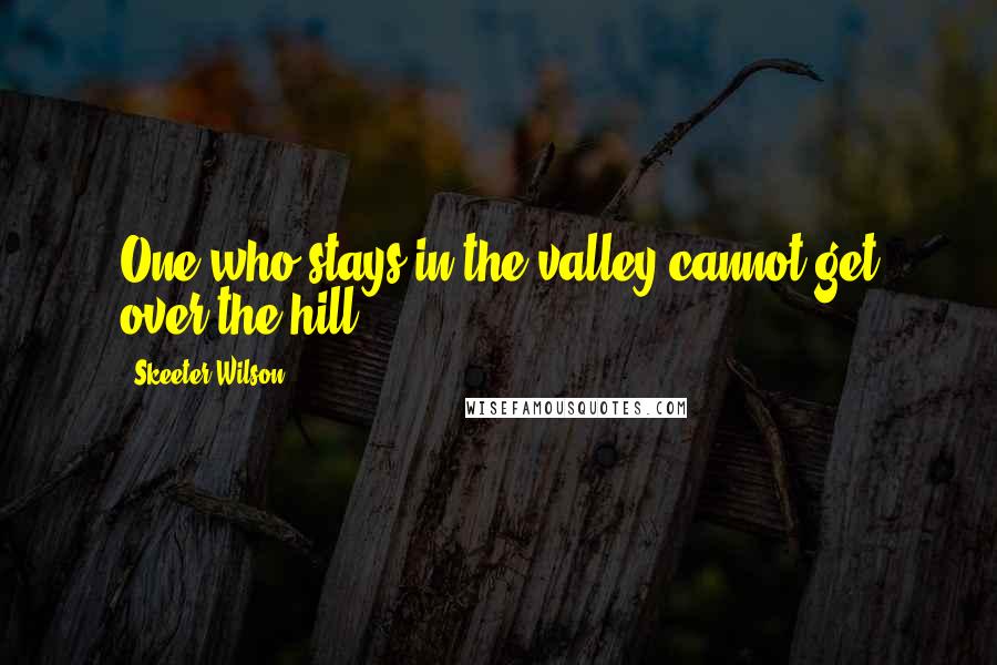 Skeeter Wilson Quotes: One who stays in the valley cannot get over the hill.