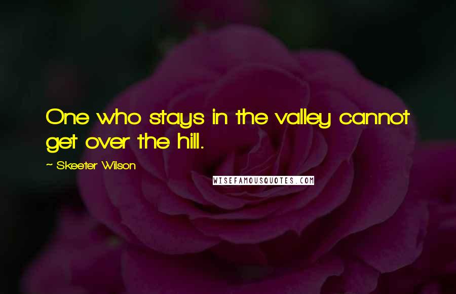 Skeeter Wilson Quotes: One who stays in the valley cannot get over the hill.