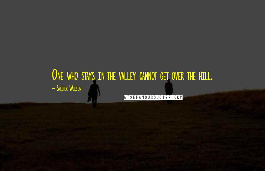 Skeeter Wilson Quotes: One who stays in the valley cannot get over the hill.