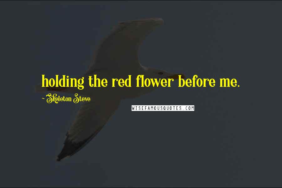 Skeleton Steve Quotes: holding the red flower before me.