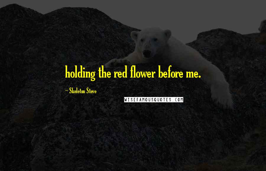 Skeleton Steve Quotes: holding the red flower before me.