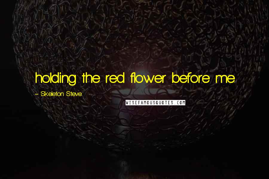 Skeleton Steve Quotes: holding the red flower before me.