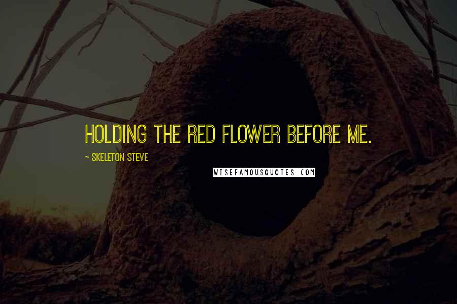 Skeleton Steve Quotes: holding the red flower before me.