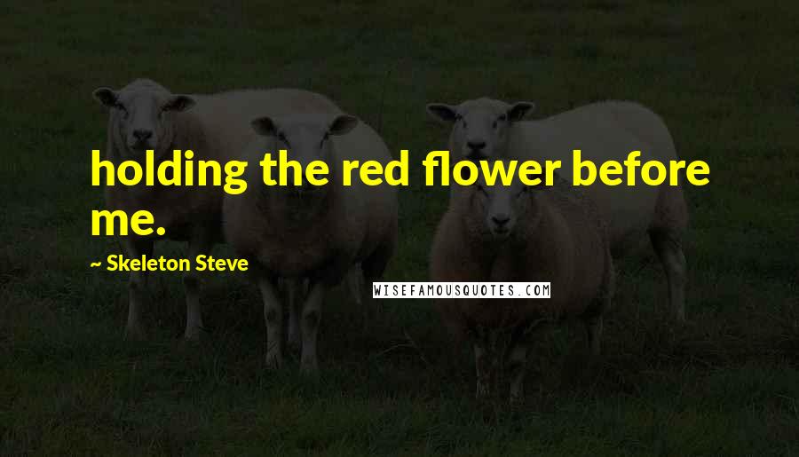 Skeleton Steve Quotes: holding the red flower before me.