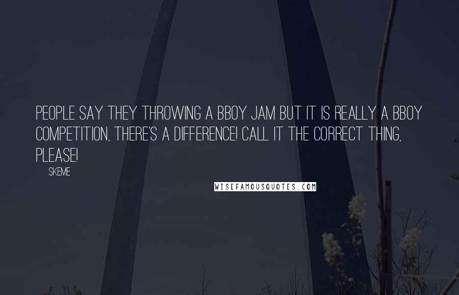 Skeme Quotes: People say they throwing a bboy jam but it is really a bboy competition, there's a difference! Call it the correct thing, please!