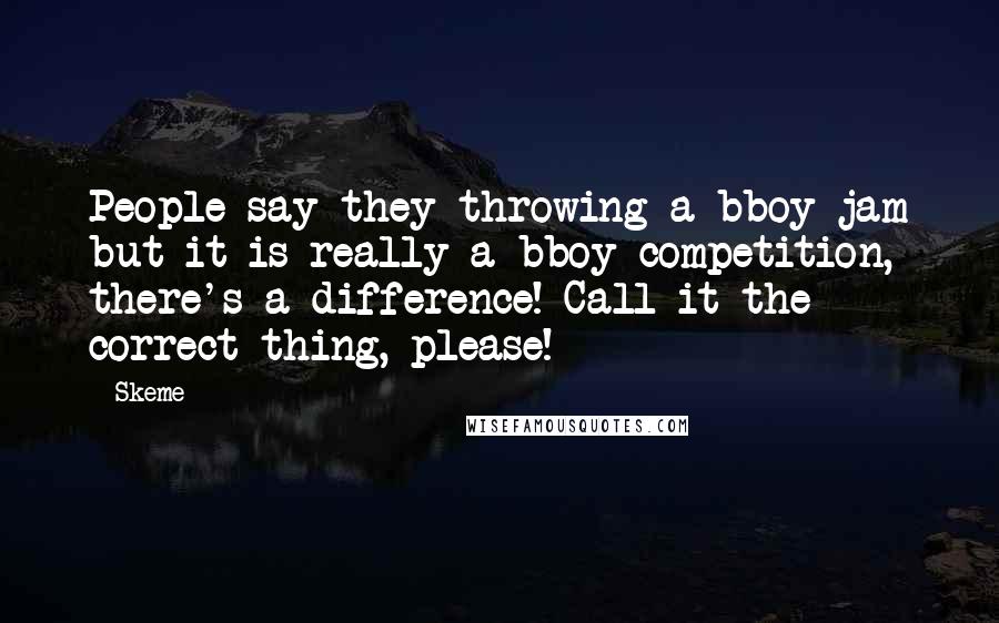 Skeme Quotes: People say they throwing a bboy jam but it is really a bboy competition, there's a difference! Call it the correct thing, please!