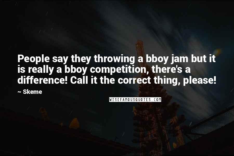 Skeme Quotes: People say they throwing a bboy jam but it is really a bboy competition, there's a difference! Call it the correct thing, please!