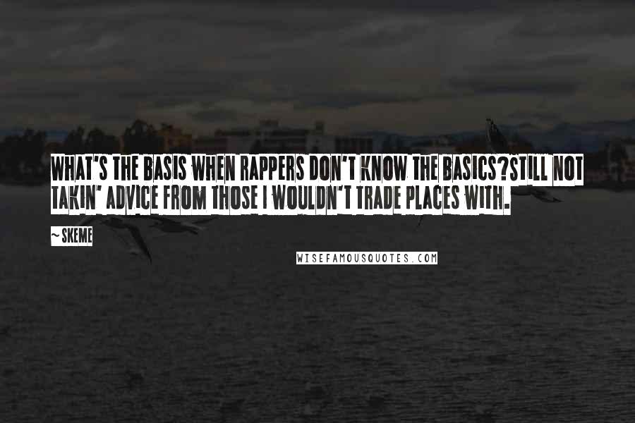 Skeme Quotes: What's the basis when rappers don't know the basics?Still not takin' advice from those I wouldn't trade places with.