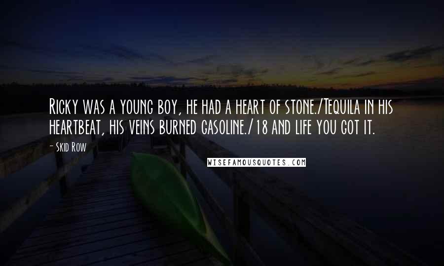 Skid Row Quotes: Ricky was a young boy, he had a heart of stone./Tequila in his heartbeat, his veins burned gasoline./18 and life you got it.