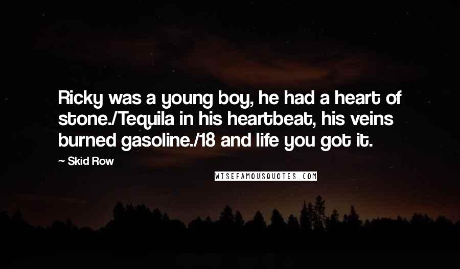Skid Row Quotes: Ricky was a young boy, he had a heart of stone./Tequila in his heartbeat, his veins burned gasoline./18 and life you got it.