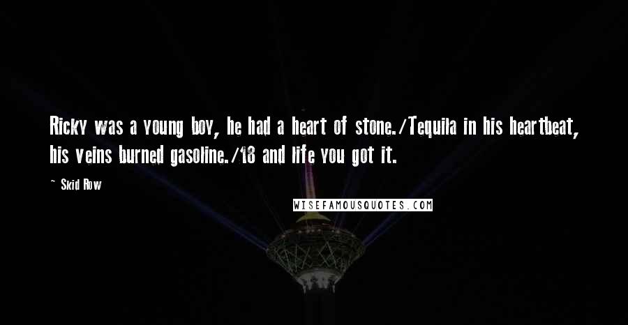 Skid Row Quotes: Ricky was a young boy, he had a heart of stone./Tequila in his heartbeat, his veins burned gasoline./18 and life you got it.